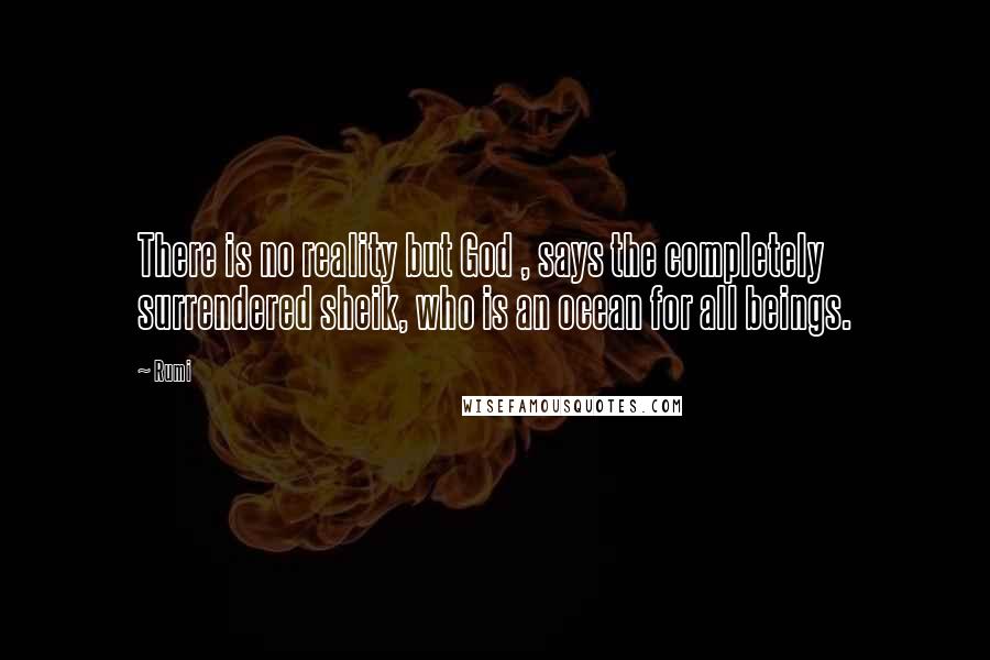 Rumi Quotes: There is no reality but God , says the completely surrendered sheik, who is an ocean for all beings.