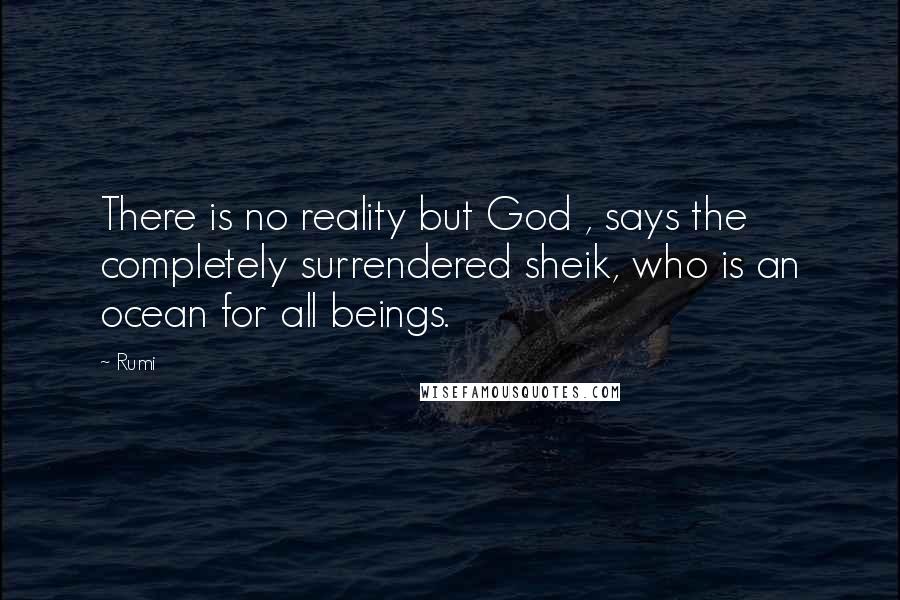 Rumi Quotes: There is no reality but God , says the completely surrendered sheik, who is an ocean for all beings.