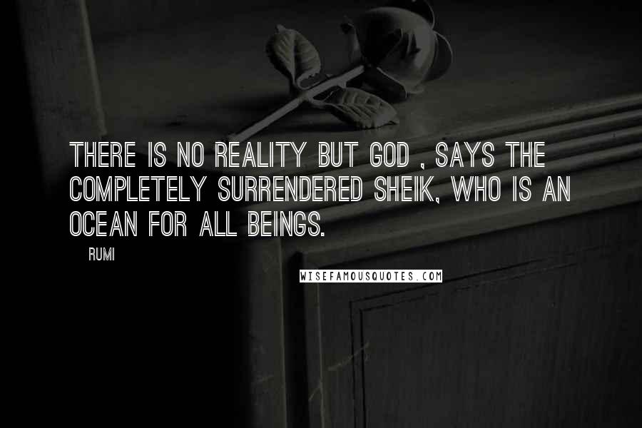 Rumi Quotes: There is no reality but God , says the completely surrendered sheik, who is an ocean for all beings.