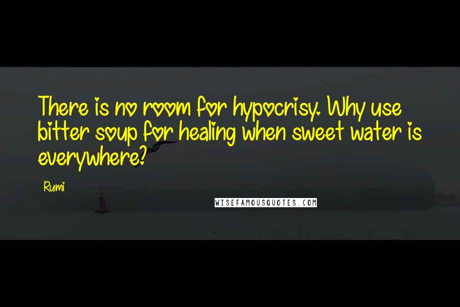 Rumi Quotes: There is no room for hypocrisy. Why use bitter soup for healing when sweet water is everywhere?