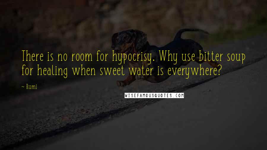 Rumi Quotes: There is no room for hypocrisy. Why use bitter soup for healing when sweet water is everywhere?