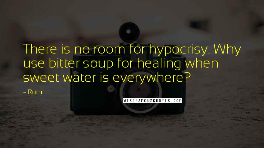 Rumi Quotes: There is no room for hypocrisy. Why use bitter soup for healing when sweet water is everywhere?