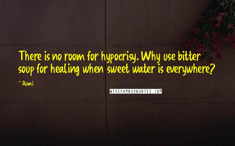 Rumi Quotes: There is no room for hypocrisy. Why use bitter soup for healing when sweet water is everywhere?