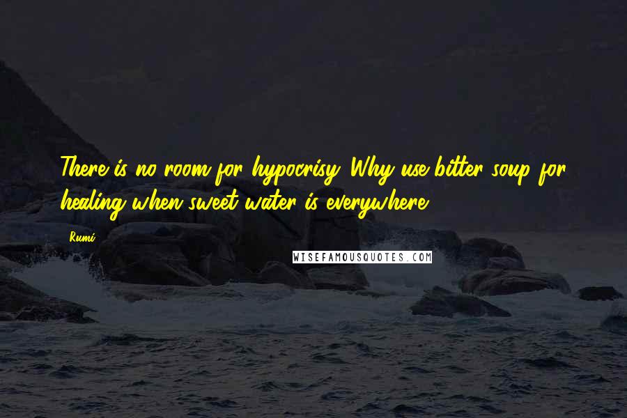 Rumi Quotes: There is no room for hypocrisy. Why use bitter soup for healing when sweet water is everywhere?