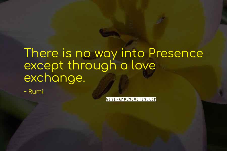 Rumi Quotes: There is no way into Presence except through a love exchange.
