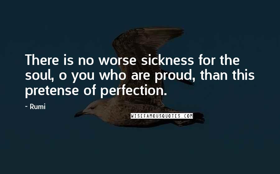 Rumi Quotes: There is no worse sickness for the soul, o you who are proud, than this pretense of perfection.