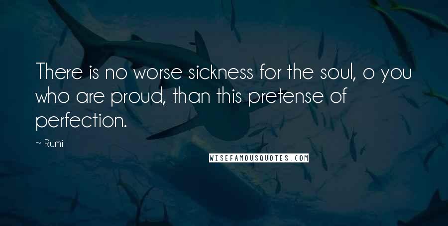 Rumi Quotes: There is no worse sickness for the soul, o you who are proud, than this pretense of perfection.