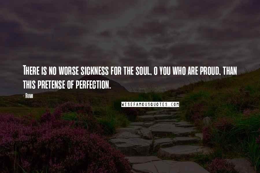 Rumi Quotes: There is no worse sickness for the soul, o you who are proud, than this pretense of perfection.