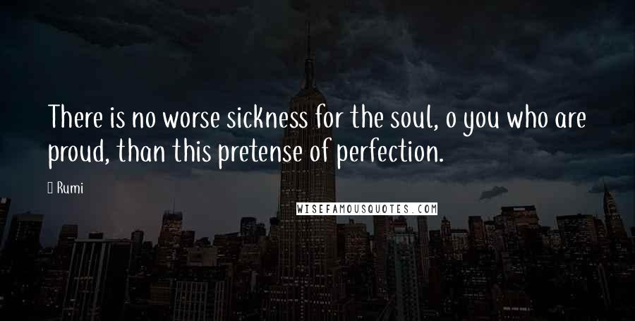 Rumi Quotes: There is no worse sickness for the soul, o you who are proud, than this pretense of perfection.