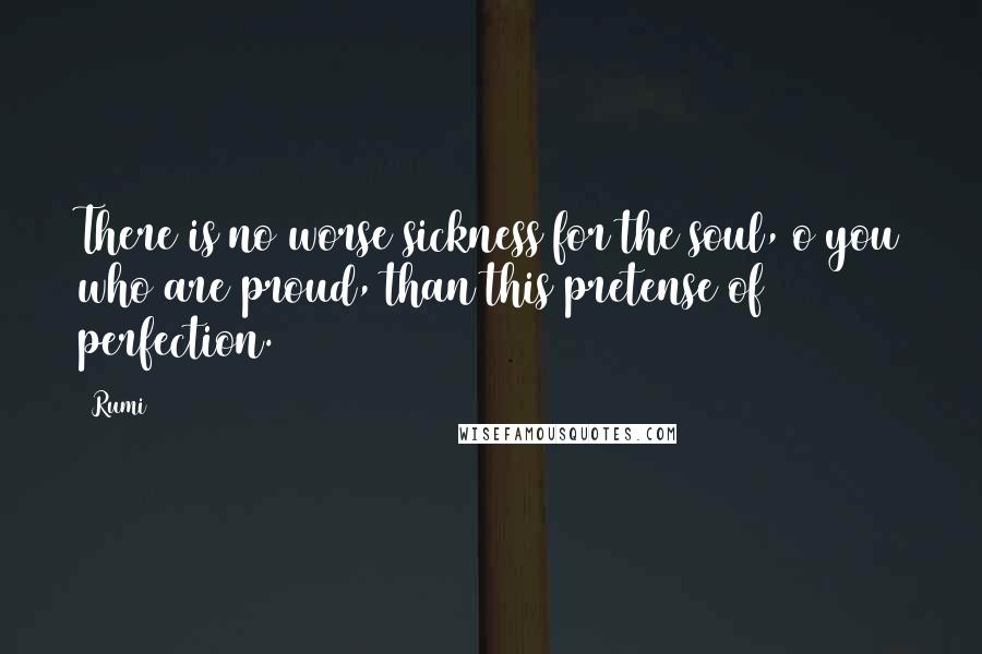 Rumi Quotes: There is no worse sickness for the soul, o you who are proud, than this pretense of perfection.