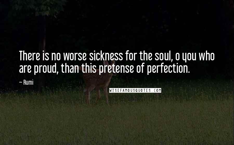 Rumi Quotes: There is no worse sickness for the soul, o you who are proud, than this pretense of perfection.