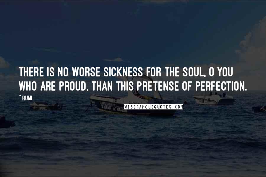 Rumi Quotes: There is no worse sickness for the soul, o you who are proud, than this pretense of perfection.