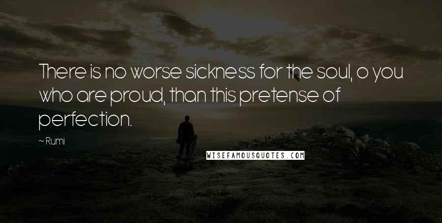 Rumi Quotes: There is no worse sickness for the soul, o you who are proud, than this pretense of perfection.