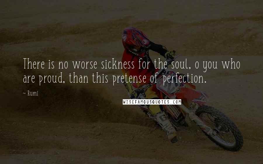 Rumi Quotes: There is no worse sickness for the soul, o you who are proud, than this pretense of perfection.