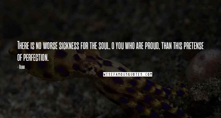 Rumi Quotes: There is no worse sickness for the soul, o you who are proud, than this pretense of perfection.