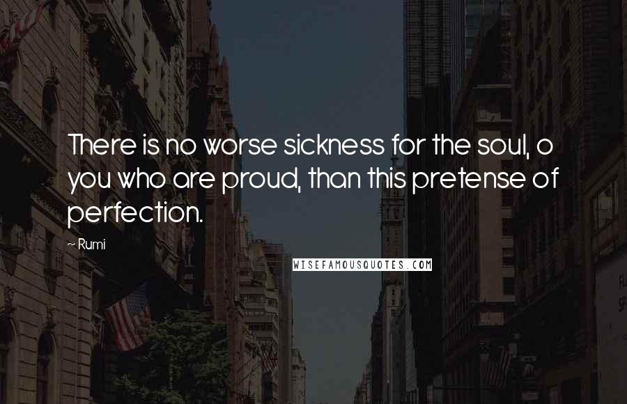 Rumi Quotes: There is no worse sickness for the soul, o you who are proud, than this pretense of perfection.