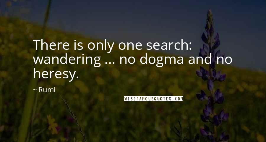 Rumi Quotes: There is only one search: wandering ... no dogma and no heresy.