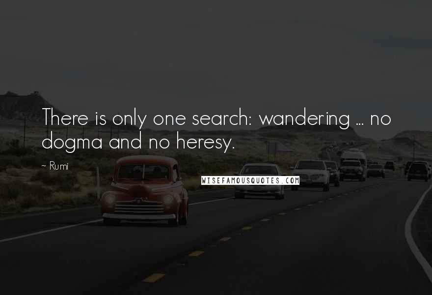 Rumi Quotes: There is only one search: wandering ... no dogma and no heresy.