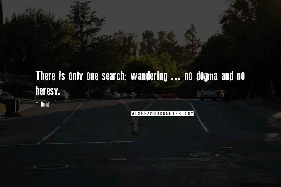 Rumi Quotes: There is only one search: wandering ... no dogma and no heresy.