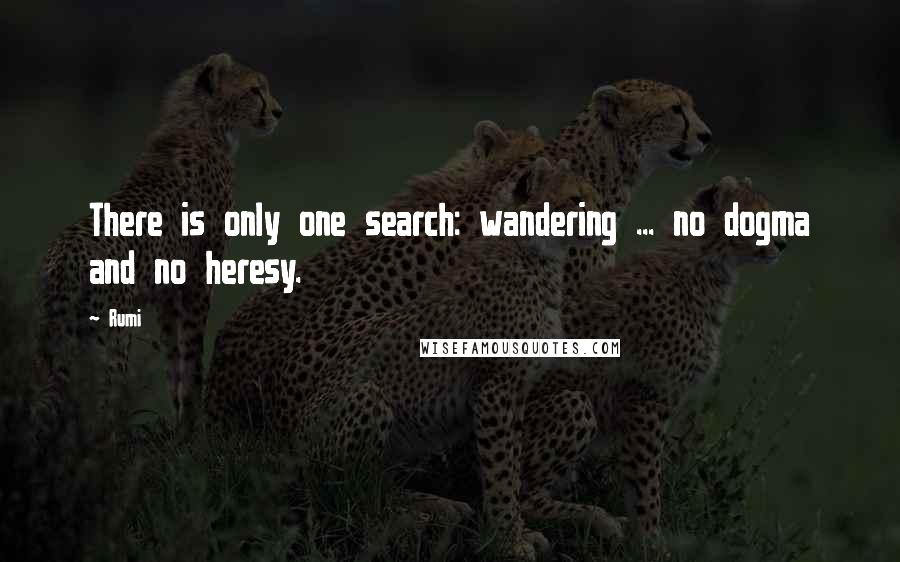 Rumi Quotes: There is only one search: wandering ... no dogma and no heresy.