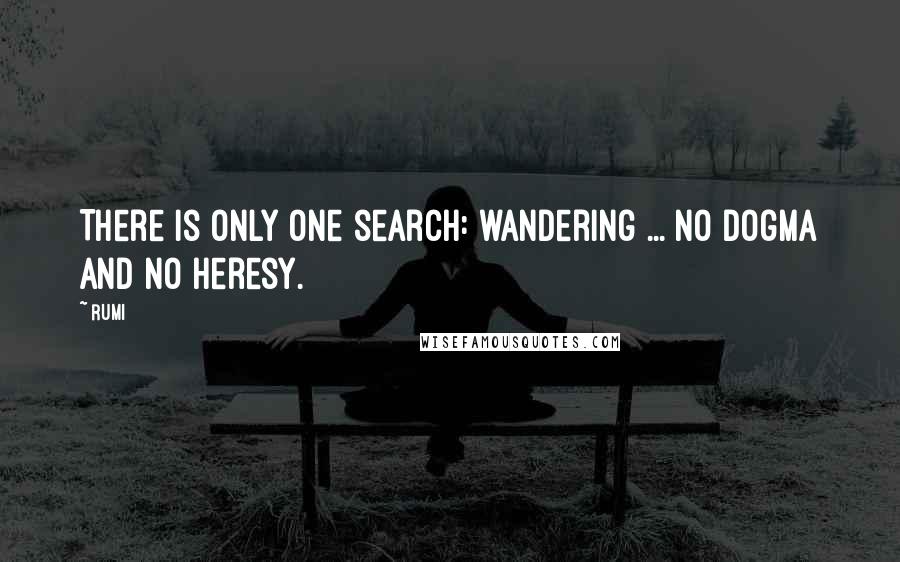 Rumi Quotes: There is only one search: wandering ... no dogma and no heresy.