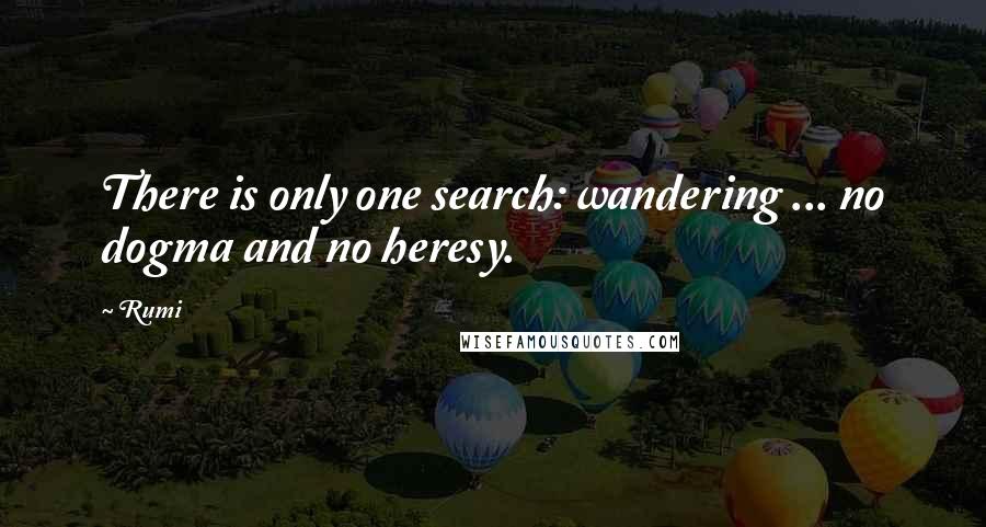 Rumi Quotes: There is only one search: wandering ... no dogma and no heresy.