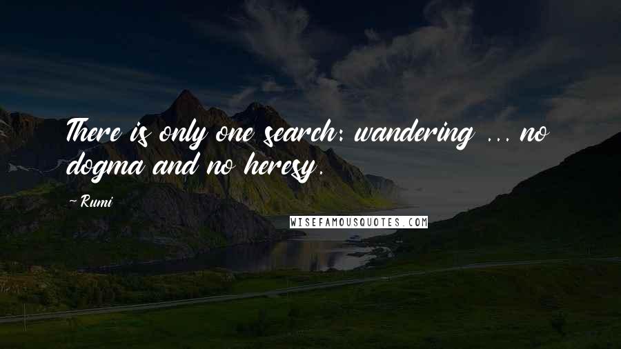 Rumi Quotes: There is only one search: wandering ... no dogma and no heresy.