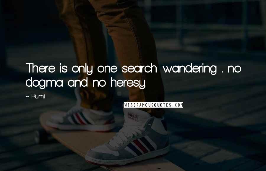 Rumi Quotes: There is only one search: wandering ... no dogma and no heresy.