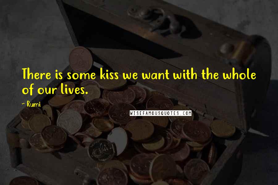 Rumi Quotes: There is some kiss we want with the whole of our lives.