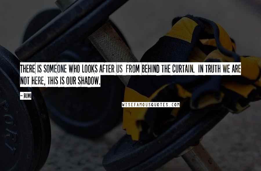 Rumi Quotes: There is someone who looks after us from behind the curtain. In truth we are not here, this is our shadow.