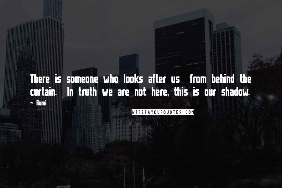 Rumi Quotes: There is someone who looks after us from behind the curtain. In truth we are not here, this is our shadow.