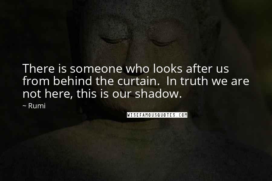 Rumi Quotes: There is someone who looks after us from behind the curtain. In truth we are not here, this is our shadow.