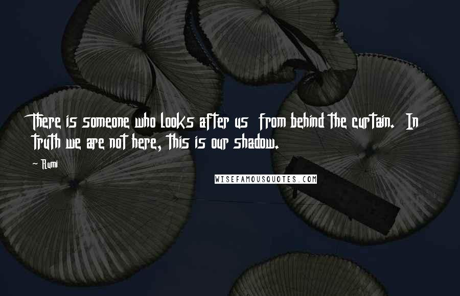 Rumi Quotes: There is someone who looks after us from behind the curtain. In truth we are not here, this is our shadow.