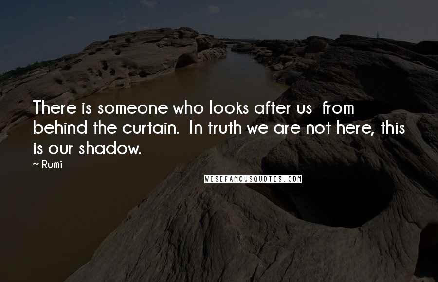 Rumi Quotes: There is someone who looks after us from behind the curtain. In truth we are not here, this is our shadow.