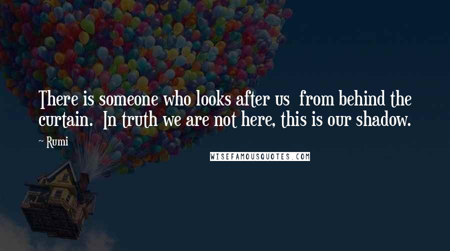 Rumi Quotes: There is someone who looks after us from behind the curtain. In truth we are not here, this is our shadow.