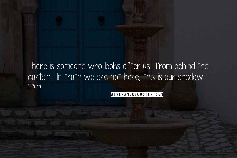 Rumi Quotes: There is someone who looks after us from behind the curtain. In truth we are not here, this is our shadow.