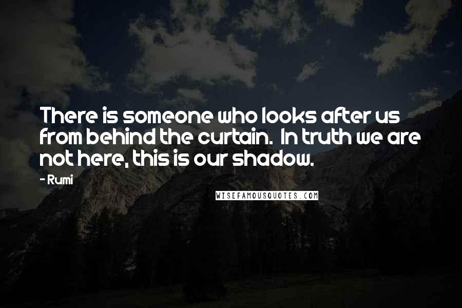 Rumi Quotes: There is someone who looks after us from behind the curtain. In truth we are not here, this is our shadow.