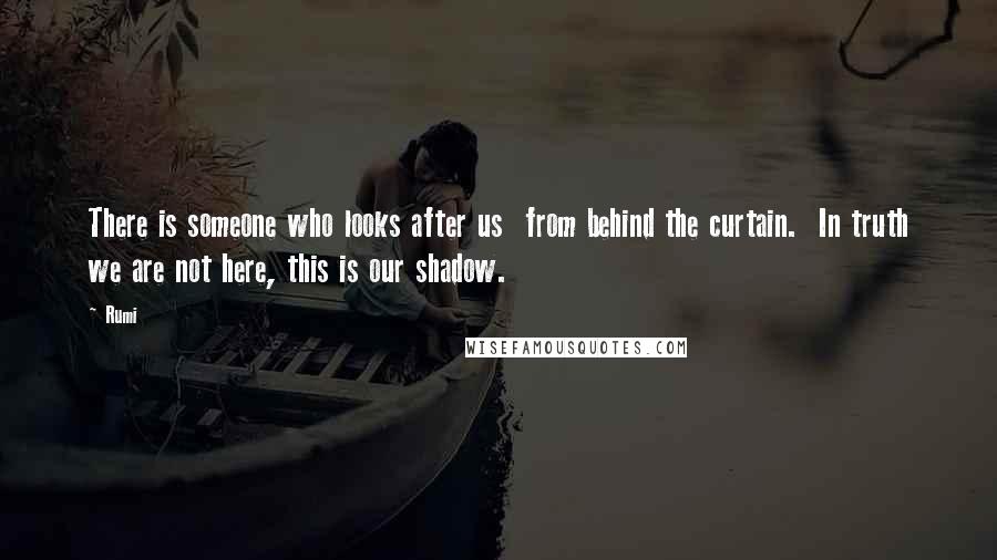 Rumi Quotes: There is someone who looks after us from behind the curtain. In truth we are not here, this is our shadow.