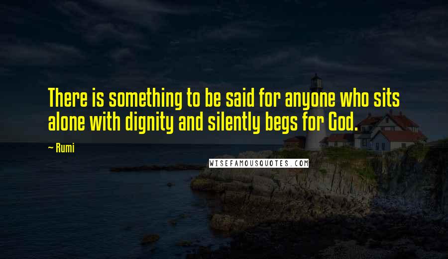 Rumi Quotes: There is something to be said for anyone who sits alone with dignity and silently begs for God.