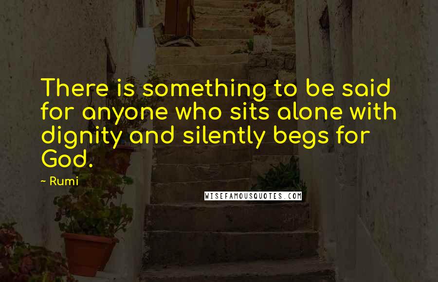 Rumi Quotes: There is something to be said for anyone who sits alone with dignity and silently begs for God.