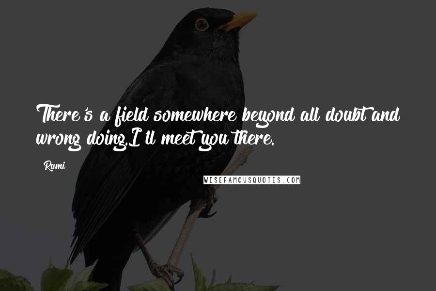 Rumi Quotes: There's a field somewhere beyond all doubt and wrong doing.I'll meet you there.