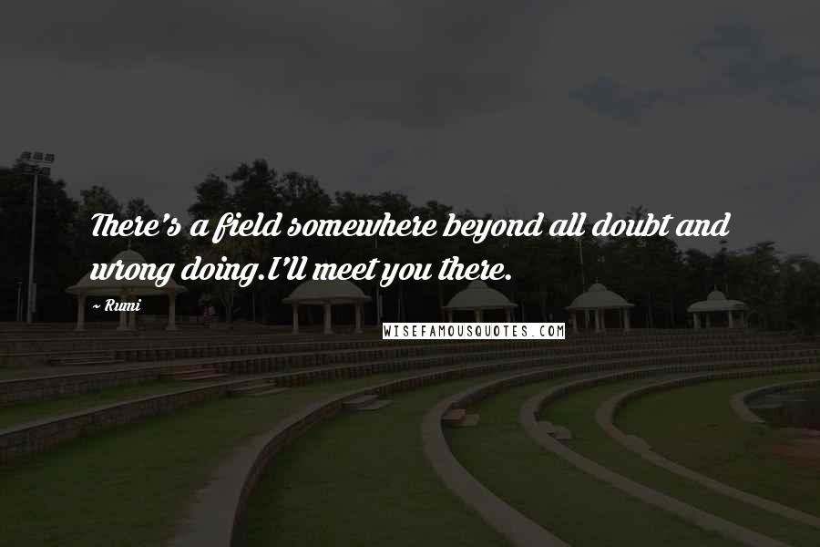 Rumi Quotes: There's a field somewhere beyond all doubt and wrong doing.I'll meet you there.