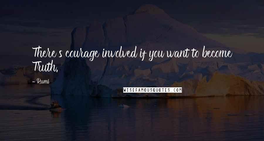 Rumi Quotes: There's courage involved if you want to become Truth.