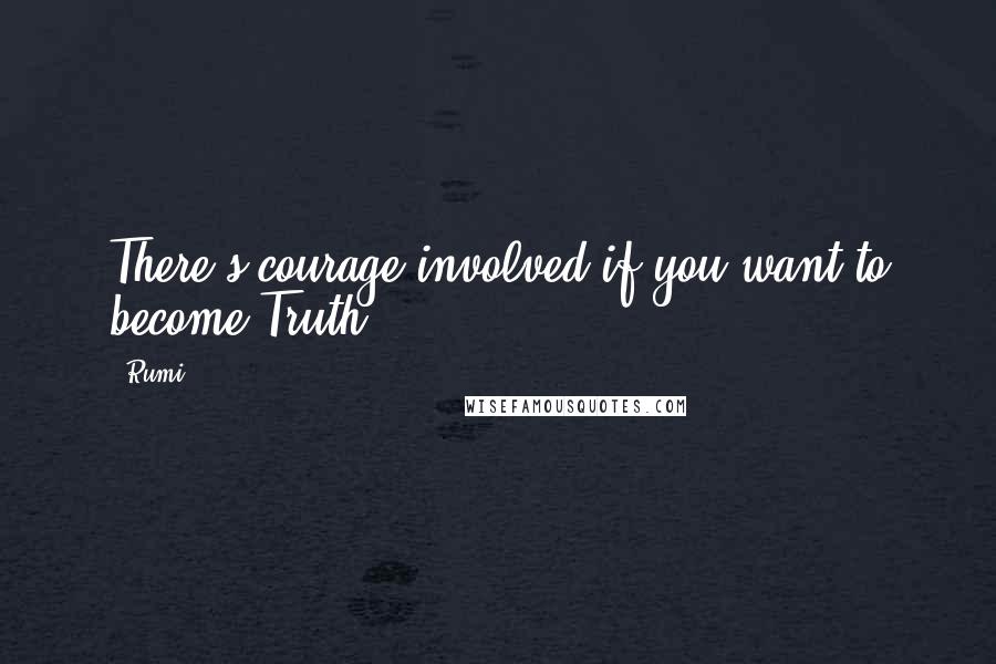 Rumi Quotes: There's courage involved if you want to become Truth.
