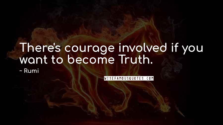 Rumi Quotes: There's courage involved if you want to become Truth.