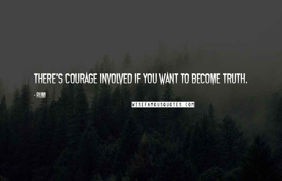 Rumi Quotes: There's courage involved if you want to become Truth.