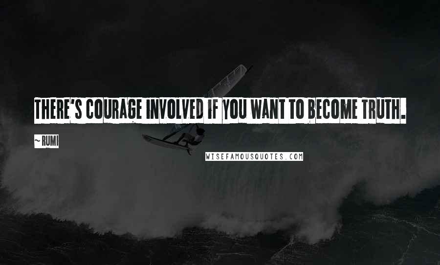 Rumi Quotes: There's courage involved if you want to become Truth.