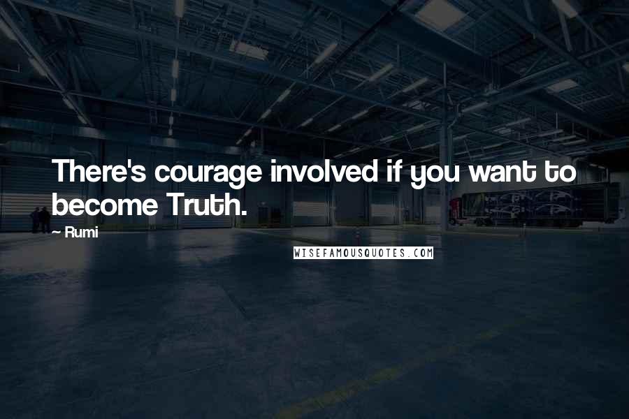 Rumi Quotes: There's courage involved if you want to become Truth.