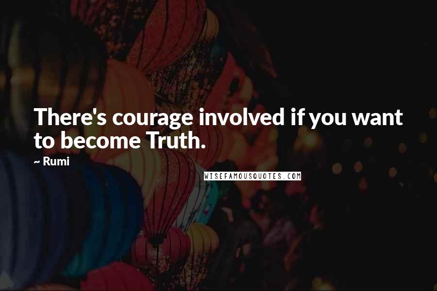 Rumi Quotes: There's courage involved if you want to become Truth.