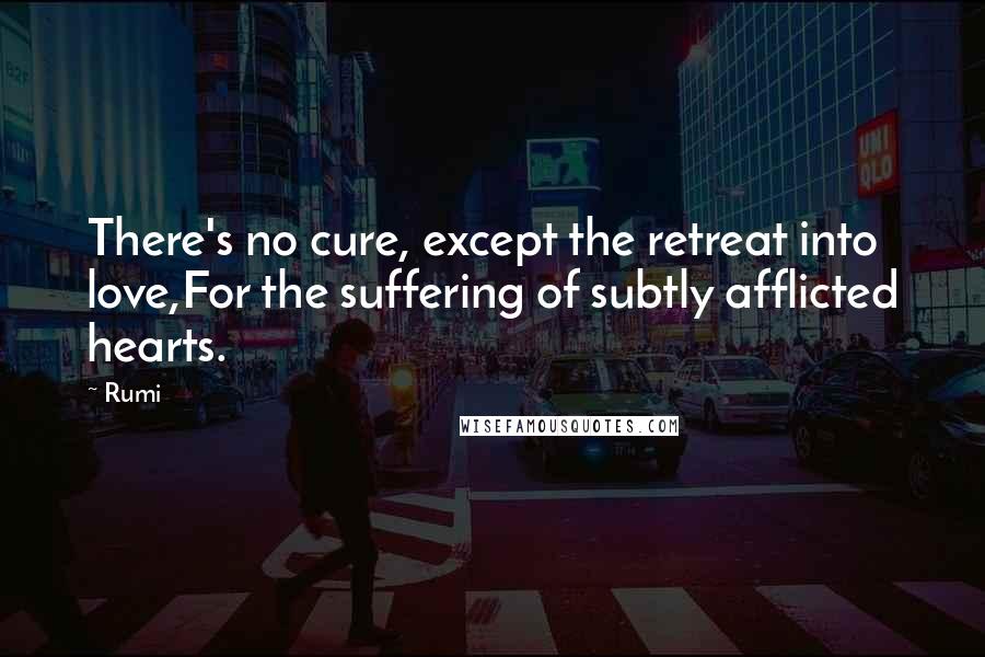 Rumi Quotes: There's no cure, except the retreat into love,For the suffering of subtly afflicted hearts.